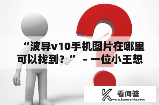 “波导v10手机图片在哪里可以找到？” - 一位小王想了解更多波导v10手机的信息，不知道该从何处寻找合适的图片。