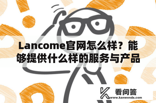 Lancome官网怎么样？能够提供什么样的服务与产品？