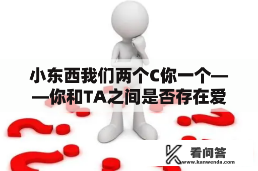 小东西我们两个C你一个——你和TA之间是否存在爱情纠葛？