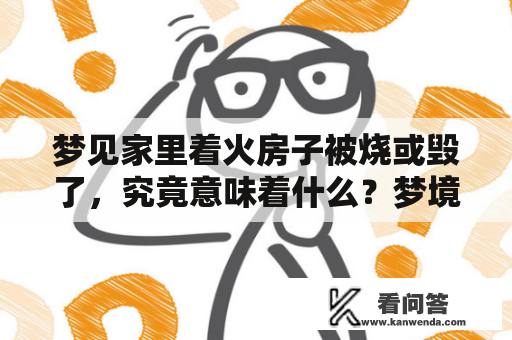 梦见家里着火房子被烧或毁了，究竟意味着什么？梦境中的这场火灾会对梦者的生活带来哪些影响？人们常说，“梦是无意义的”，但是对于那些一直被梦境困扰的人，他们一定希望知道这个问题的答案。