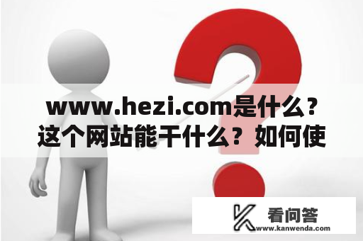 www.hezi.com是什么？这个网站能干什么？如何使用？