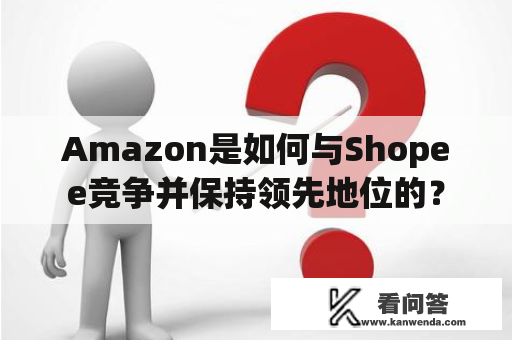 Amazon是如何与Shopee竞争并保持领先地位的？