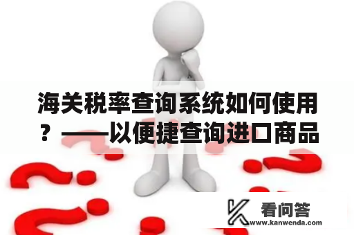 海关税率查询系统如何使用？——以便捷查询进口商品海关税率