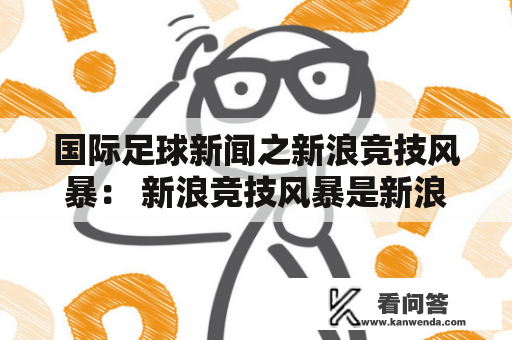 国际足球新闻之新浪竞技风暴： 新浪竞技风暴是新浪网推出的专业足球新闻平台，旨在为广大足球爱好者提供权威、及时、深度的足球赛事报道。该平台报道的内容包括各类足球赛事的精彩瞬间、深度分析、球员专访、战术分析等等，广受球迷们的欢迎和好评。