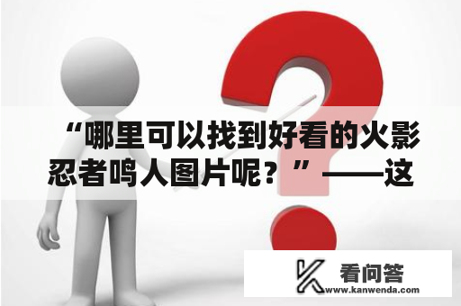 “哪里可以找到好看的火影忍者鸣人图片呢？”——这是许多火影忍者迷们内心的疑惑。下面从鸣人的形象、场景和风格三个方面，为大家推荐几张精美的火影忍者鸣人图片。