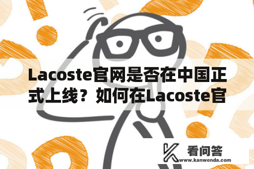 Lacoste官网是否在中国正式上线？如何在Lacoste官网完成线上购物？