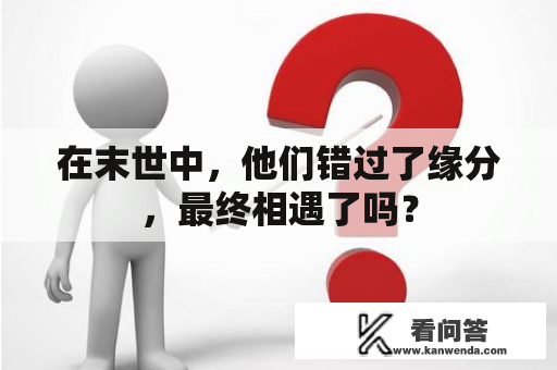 在末世中，他们错过了缘分，最终相遇了吗？