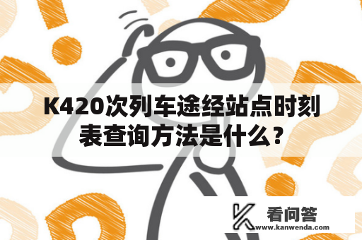 K420次列车途经站点时刻表查询方法是什么？