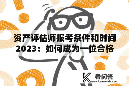 资产评估师报考条件和时间2023：如何成为一位合格的资产评估师？