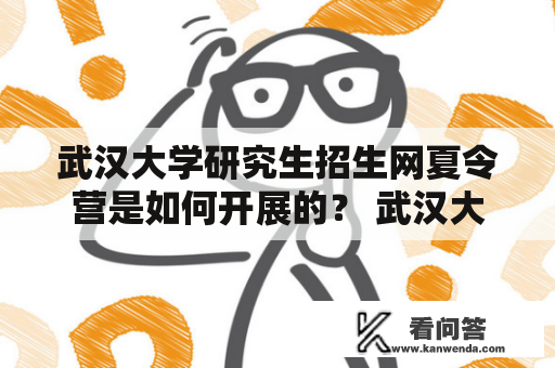 武汉大学研究生招生网夏令营是如何开展的？ 武汉大学研究生招生网、夏令营