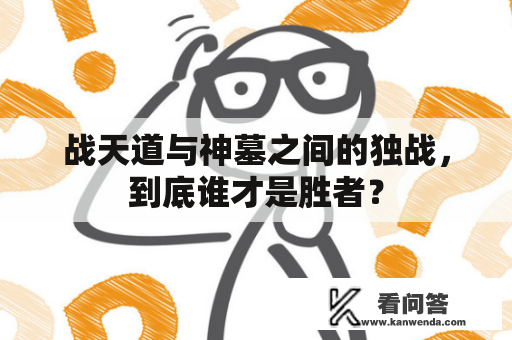 战天道与神墓之间的独战，到底谁才是胜者？