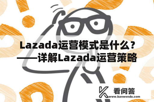 Lazada运营模式是什么？——详解Lazada运营策略和商业模式