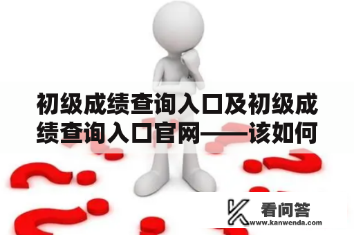 初级成绩查询入口及初级成绩查询入口官网——该如何进行成绩查询？