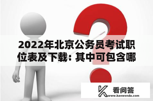 2022年北京公务员考试职位表及下载: 其中可包含哪些职位？怎样找到可信的、详细的2022年北京公务员考试职位表下载？需要格外注意哪些相关要素？考生应如何根据职位表制定自习备考计划？