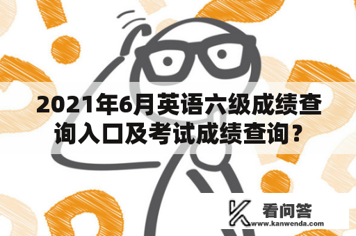 2021年6月英语六级成绩查询入口及考试成绩查询？