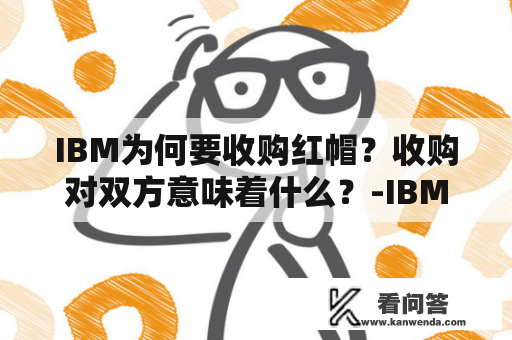 IBM为何要收购红帽？收购对双方意味着什么？-IBM收购红帽及IBM收购红帽案例分析