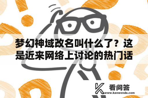 梦幻神域改名叫什么了？这是近来网络上讨论的热门话题。众所周知，梦幻神域是一款备受欢迎的网络游戏，拥有众多忠实玩家。而最近，这款游戏进行了一次重大改名，吸引了大量玩家的关注。那么，究竟该怎么称呼这款改名后的游戏呢？