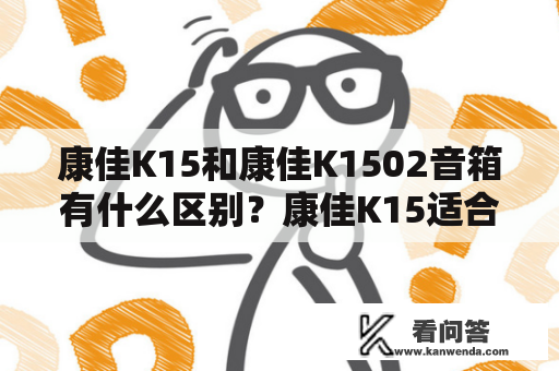 康佳K15和康佳K1502音箱有什么区别？康佳K15适合哪些场景？康佳K1502音箱的音质如何？