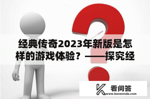 经典传奇2023年新版是怎样的游戏体验？——探究经典传奇的魅力所在