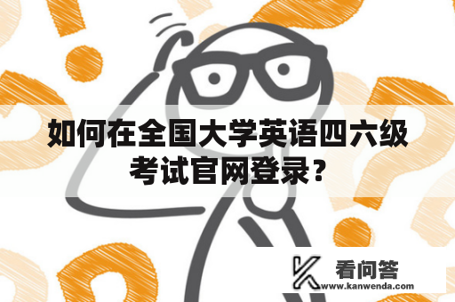 如何在全国大学英语四六级考试官网登录？