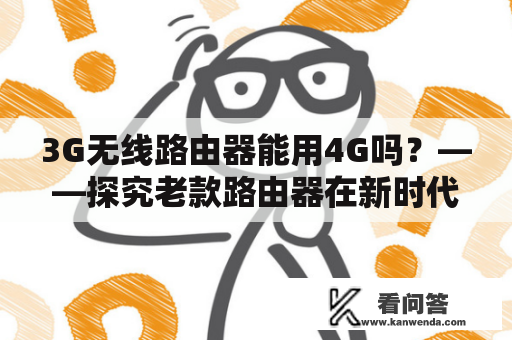 3G无线路由器能用4G吗？——探究老款路由器在新时代的适用性