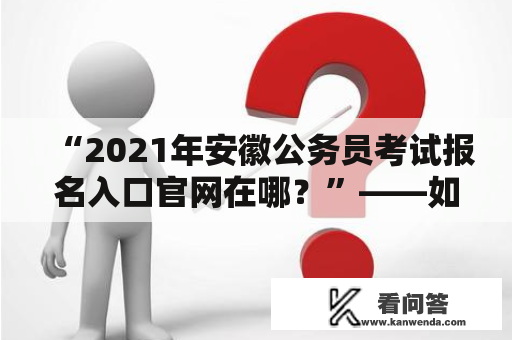 “2021年安徽公务员考试报名入口官网在哪？”——如何快速找到安徽公务员考试报名入口官网？