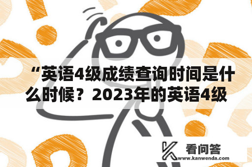 “英语4级成绩查询时间是什么时候？2023年的英语4级成绩查询时间是多少？”