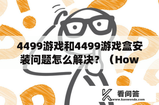 4499游戏和4499游戏盒安装问题怎么解决？（How to solve problems related to installing 4499 game and 4499 game box?）