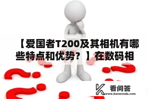 【爱国者T200及其相机有哪些特点和优势？】在数码相机领域中，爱国者T200相机备受追捧。这款相机有很多特点和优势，让它成为了很多摄影爱好者的首选。