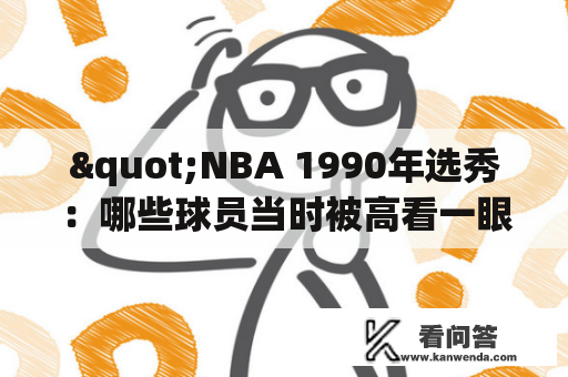 "NBA 1990年选秀：哪些球员当时被高看一眼？如今重排名次发生了哪些变化？"