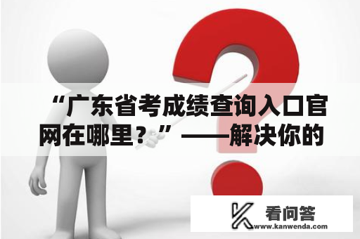 “广东省考成绩查询入口官网在哪里？”——解决你的疑问