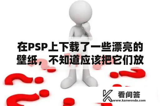 在PSP上下载了一些漂亮的壁纸，不知道应该把它们放在哪个文件夹才能在PSP上使用？想了解一下PSP壁纸应该放在哪个文件夹。