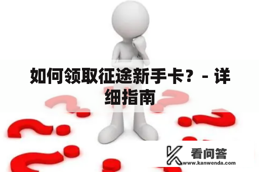 如何领取征途新手卡？- 详细指南