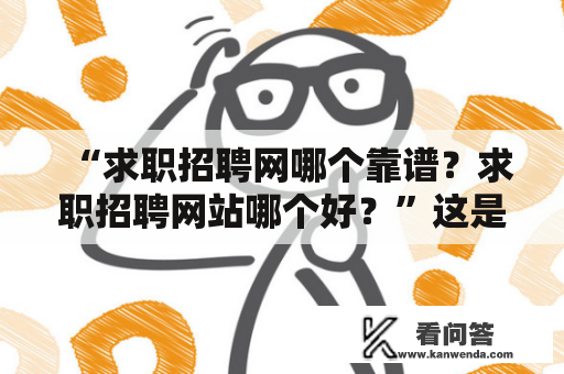 “求职招聘网哪个靠谱？求职招聘网站哪个好？”这是许多求职者关心的问题。在众多招聘网站中，到底哪个靠谱可靠，哪个好用呢？