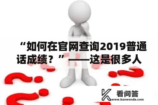 “如何在官网查询2019普通话成绩？”——这是很多人心中的疑问。下面以第三人称视角，为大家详细介绍如何通过官网查询2019普通话成绩。