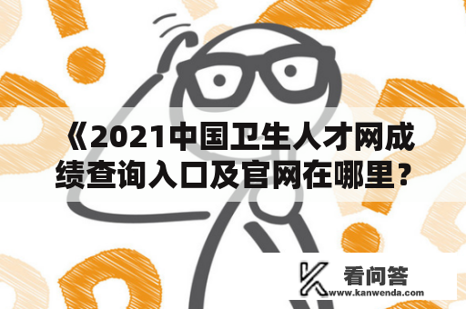 《2021中国卫生人才网成绩查询入口及官网在哪里？》