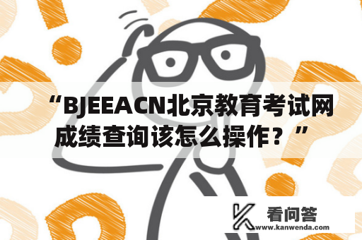 “BJEEACN北京教育考试网成绩查询该怎么操作？”