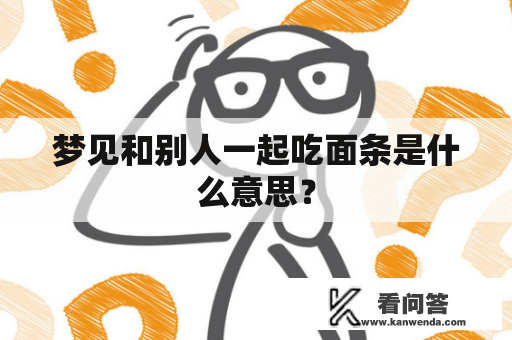 梦见和别人一起吃面条是什么意思？