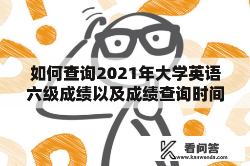 如何查询2021年大学英语六级成绩以及成绩查询时间？