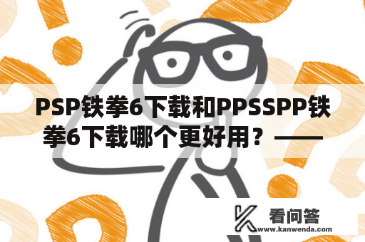 PSP铁拳6下载和PPSSPP铁拳6下载哪个更好用？——以第三人称视角详细对比评价