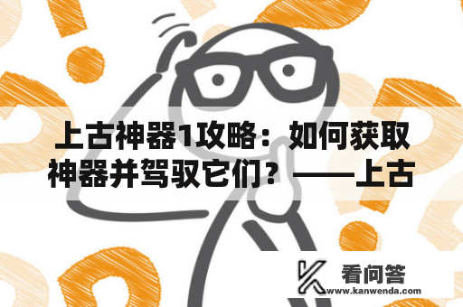 上古神器1攻略：如何获取神器并驾驭它们？——上古神器1攻略大全