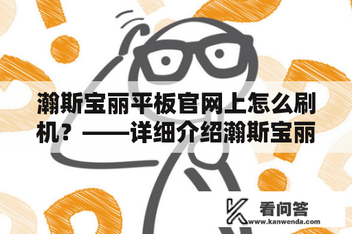 瀚斯宝丽平板官网上怎么刷机？——详细介绍瀚斯宝丽刷机的步骤和注意事项