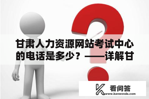 甘肃人力资源网站考试中心的电话是多少？——详解甘肃人力资源网站考试中心及其联系方式