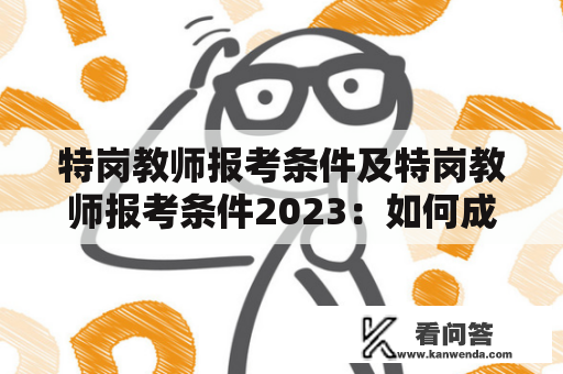 特岗教师报考条件及特岗教师报考条件2023：如何成为一名合格的特岗教师？