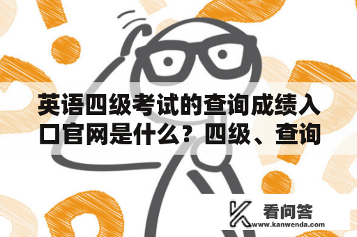 英语四级考试的查询成绩入口官网是什么？四级、查询成绩、入口、官网、英语