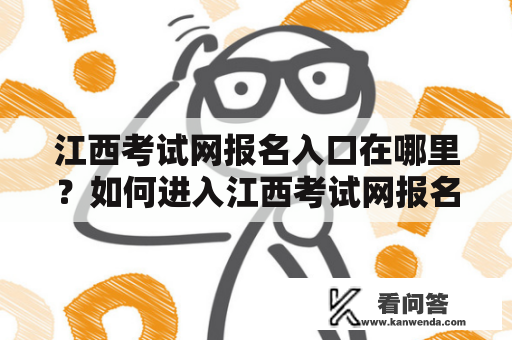 江西考试网报名入口在哪里？如何进入江西考试网报名入口官网进行报名？江西考试网报名入口，江西考试网报名入口官网