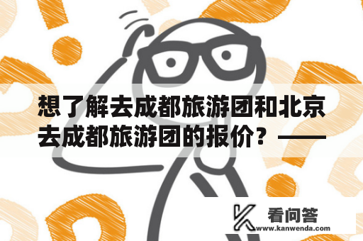 想了解去成都旅游团和北京去成都旅游团的报价？——详尽了解两种旅游团的价格及服务内容