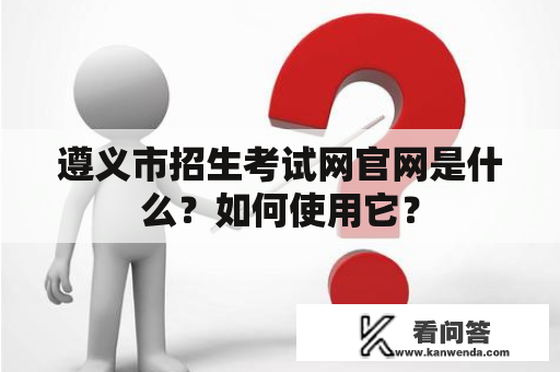 遵义市招生考试网官网是什么？如何使用它？