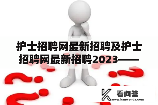 护士招聘网最新招聘及护士招聘网最新招聘2023——如何快速找到适合自己的工作？