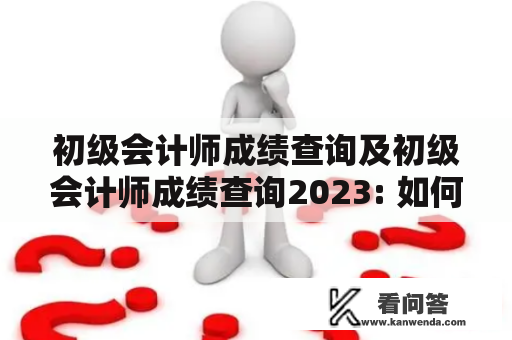 初级会计师成绩查询及初级会计师成绩查询2023: 如何查询初级会计师考试成绩？